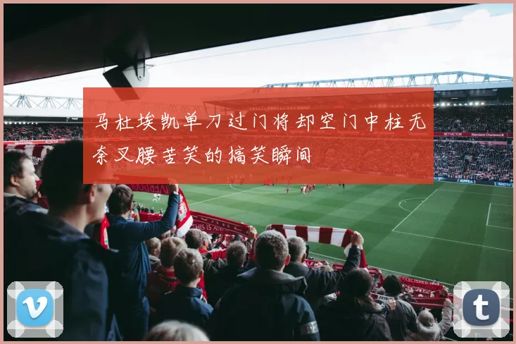 马杜埃凯单刀过门将却空门中柱无奈叉腰苦笑的搞笑瞬间