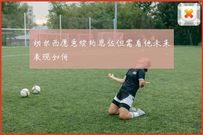 切尔西愿意续约恩佐但需看他未来表现如何