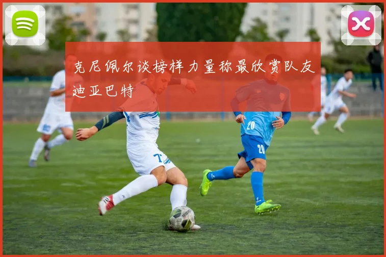 克尼佩尔谈榜样力量称最欣赏队友迪亚巴特
