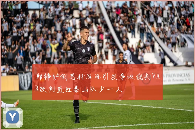 郑铮铲倒恩科洛洛引发争议裁判VAR改判直红泰山队少一人