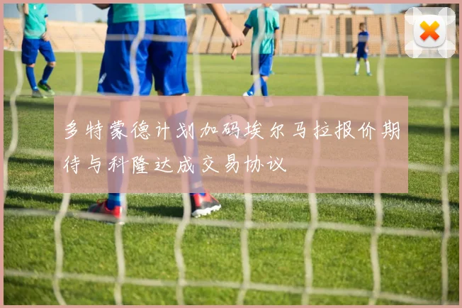 多特蒙德计划加码埃尔马拉报价期待与科隆达成交易协议