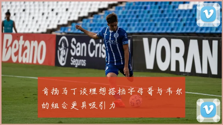 肯扬马丁谈理想搭档字母哥与韦尔的组合更具吸引力