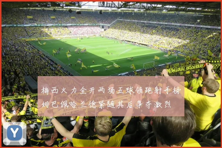 梅西火力全开两场五球领跑射手榜姆巴佩哈兰德紧随其后争夺激烈