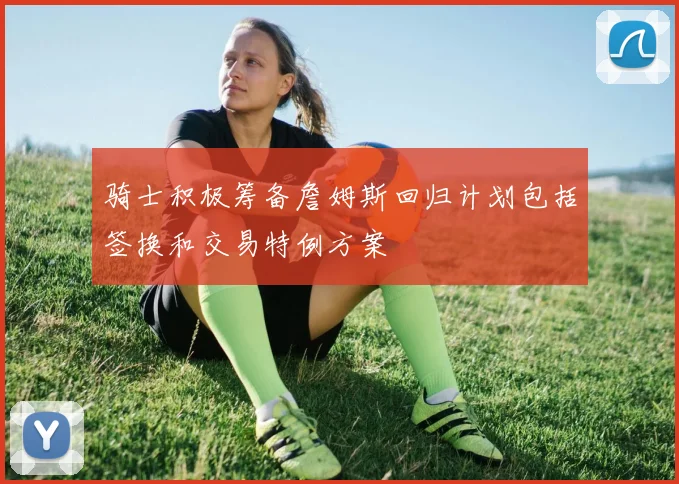 骑士积极筹备詹姆斯回归计划包括签换和交易特例方案