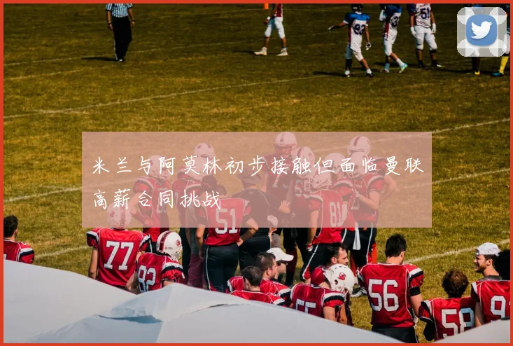米兰与阿莫林初步接触但面临曼联高薪合同挑战