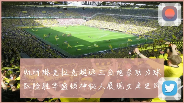 凯特琳克拉克超远三分绝杀助力球队险胜华盛顿神秘人展现女库里风采