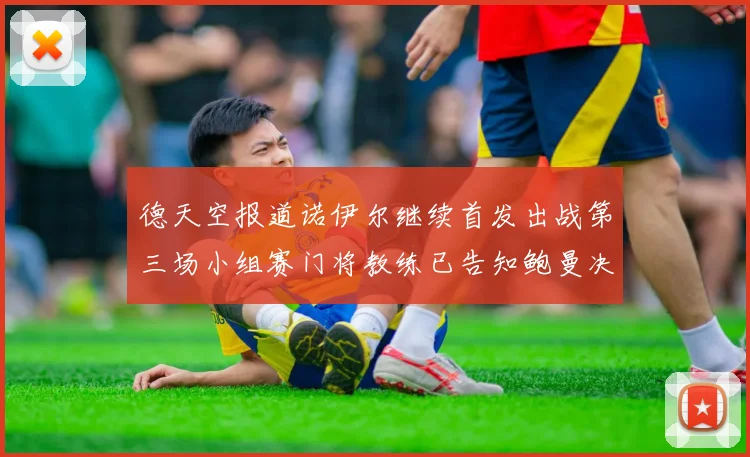 德天空报道诺伊尔继续首发出战第三场小组赛门将教练已告知鲍曼决定
