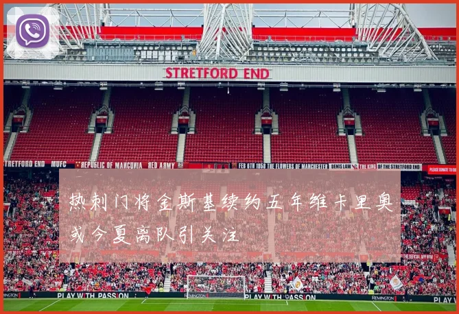 热刺门将金斯基续约五年维卡里奥或今夏离队引关注