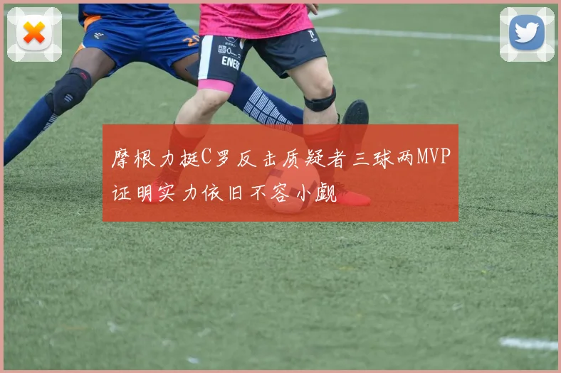 摩根力挺C罗反击质疑者三球两MVP证明实力依旧不容小觑