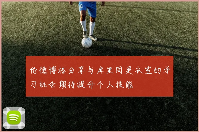 伦德博格分享与库里同更衣室的学习机会期待提升个人技能