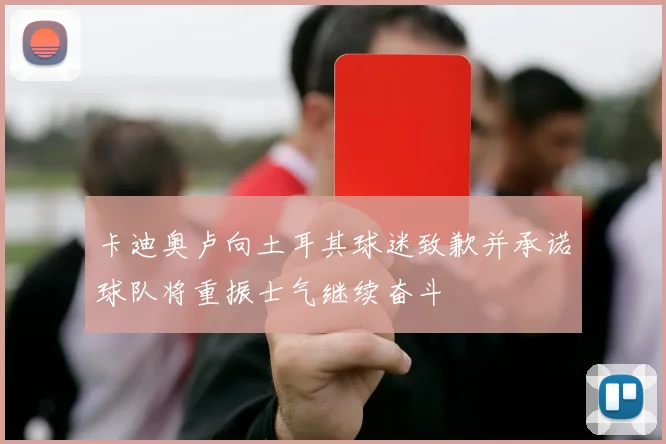 卡迪奥卢向土耳其球迷致歉并承诺球队将重振士气继续奋斗