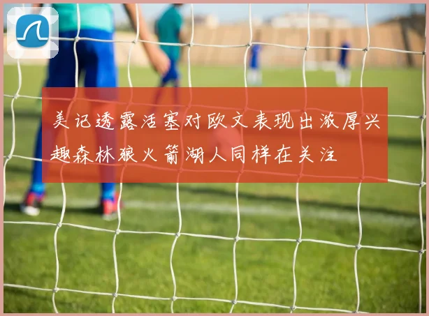 美记透露活塞对欧文表现出浓厚兴趣森林狼火箭湖人同样在关注