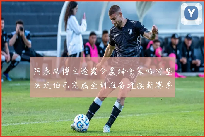 阿森纳博主透露今夏转会策略将坚决廷伯已完成全训准备迎接新赛季