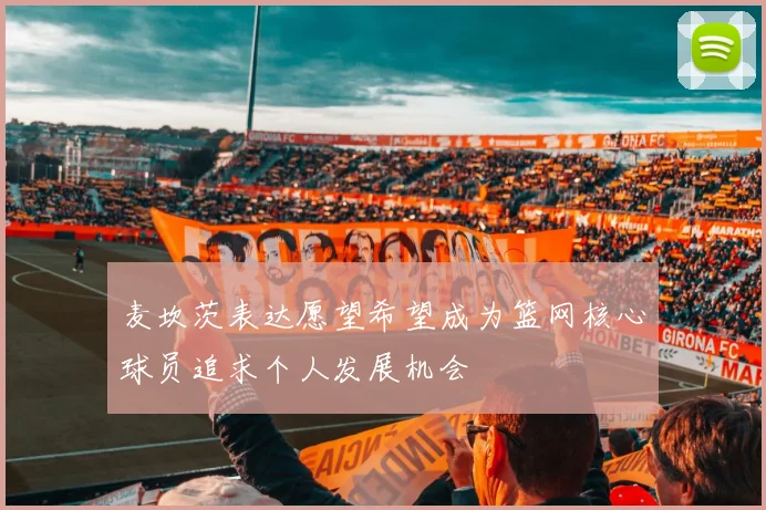 麦坎茨表达愿望希望成为篮网核心球员追求个人发展机会
