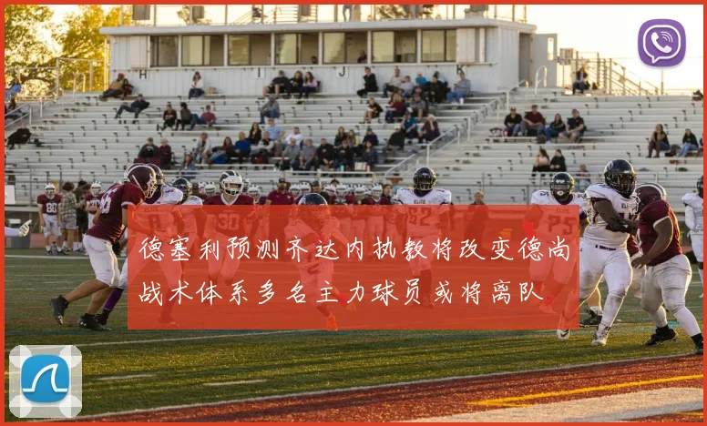 德塞利预测齐达内执教将改变德尚战术体系多名主力球员或将离队