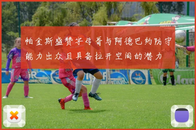 帕金斯盛赞字母哥与阿德巴约防守能力出众且具备拉开空间的潜力