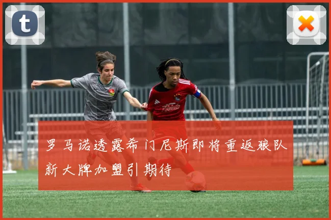 罗马诺透露希门尼斯即将重返狼队新大牌加盟引期待