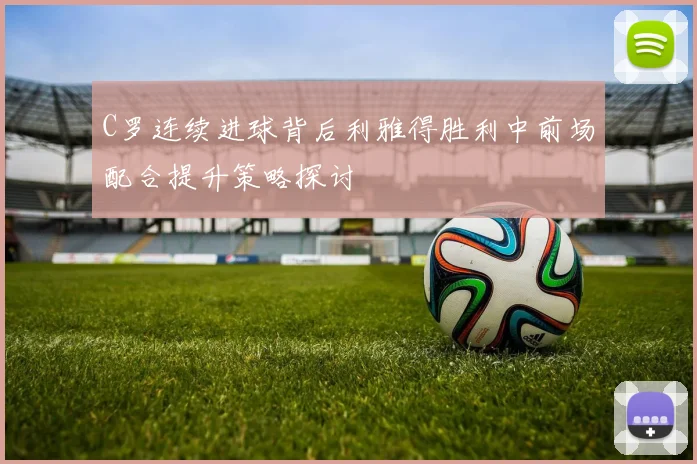 C罗连续进球背后利雅得胜利中前场配合提升策略探讨