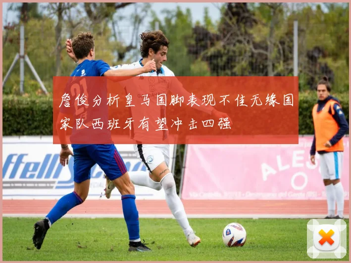 詹俊分析皇马国脚表现不佳无缘国家队西班牙有望冲击四强