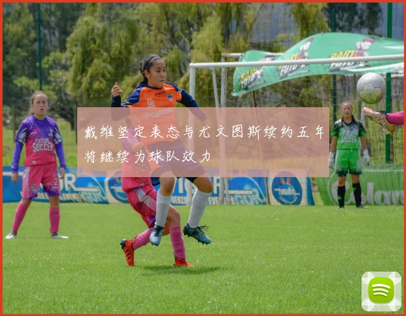 戴维坚定表态与尤文图斯续约五年将继续为球队效力