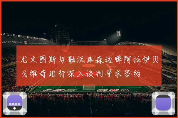 尤文图斯与勒沃库森边锋阿拉伊贝戈维奇进行深入谈判寻求签约