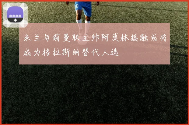 米兰与前曼联主帅阿莫林接触或将成为格拉斯纳替代人选