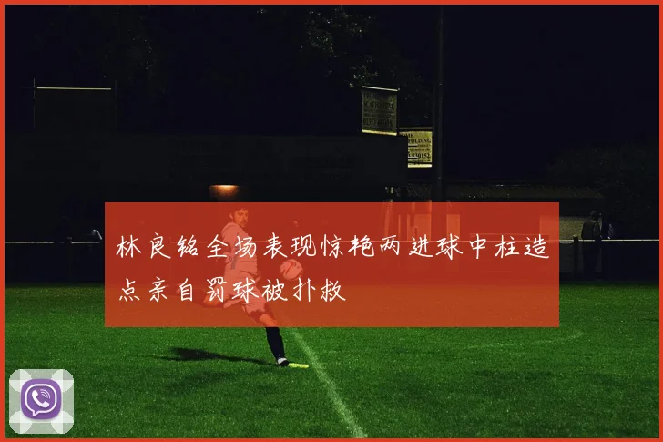林良铭全场表现惊艳两进球中柱造点亲自罚球被扑救