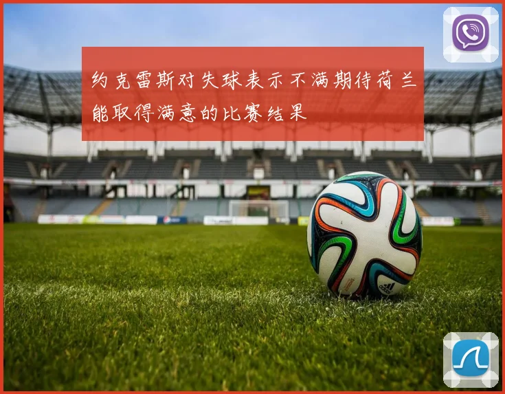 约克雷斯对失球表示不满期待荷兰能取得满意的比赛结果
