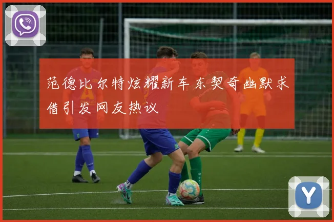 范德比尔特炫耀新车东契奇幽默求借引发网友热议