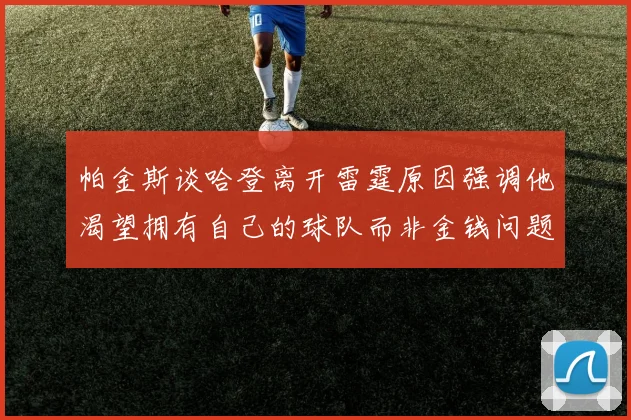帕金斯谈哈登离开雷霆原因强调他渴望拥有自己的球队而非金钱问题