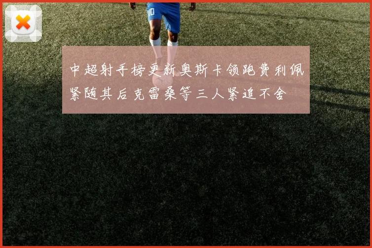 中超射手榜更新奥斯卡领跑费利佩紧随其后克雷桑等三人紧追不舍