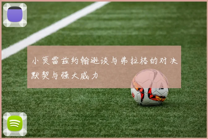 小莫雷兹约翰逊谈与弗拉格的对决默契与强大威力